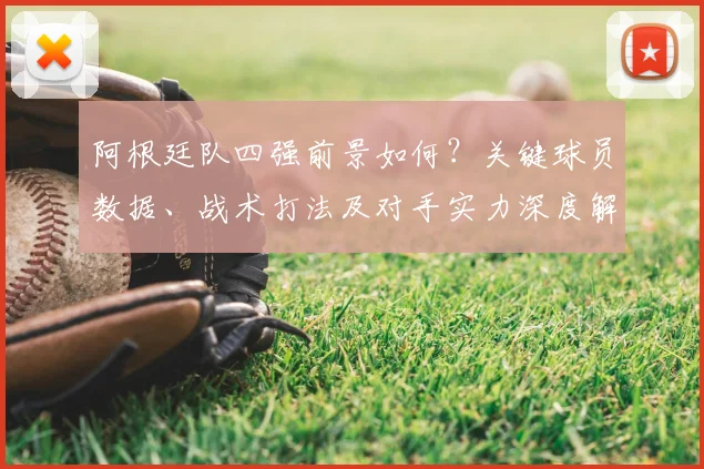 阿根廷队四强前景如何？关键球员数据、战术打法及对手实力深度解析