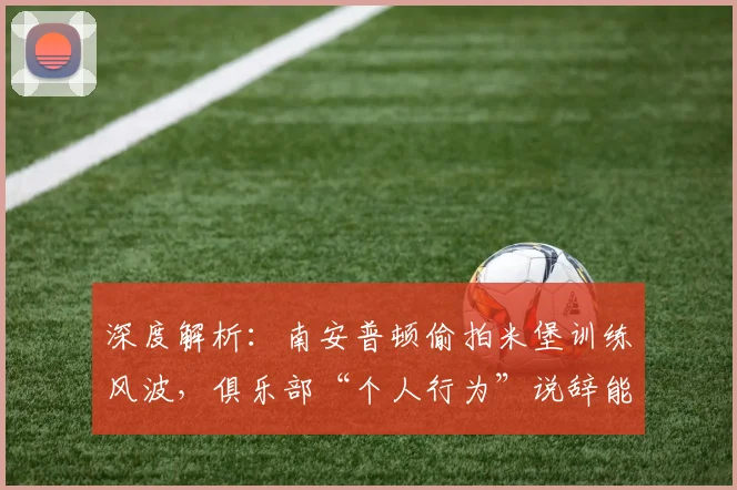 深度解析:南安普顿偷拍米堡训练风波,俱乐部“个人行为”说辞能否服众?