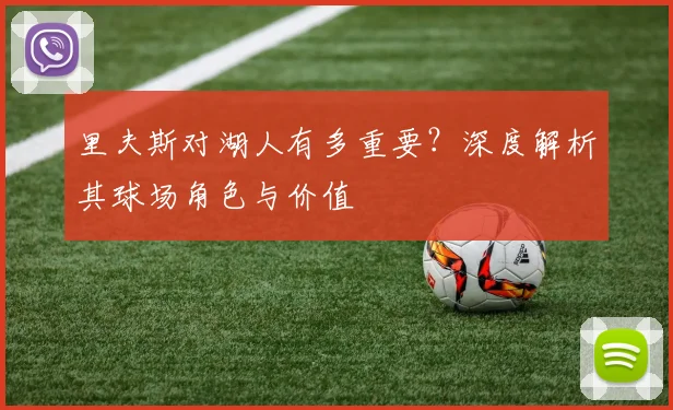 里夫斯对湖人有多重要?深度解析其球场角色与价值