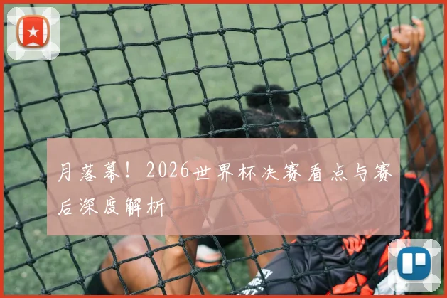 月落幕！2026世界杯决赛看点与赛后深度解析