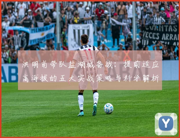 洪明甫带队盐湖城备战:提前适应高海拔的五大实战策略与科学解析