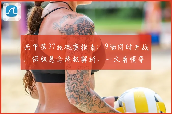 西甲第37轮观赛指南：9场同时开战，保级悬念终极解析，一文看懂争分大战