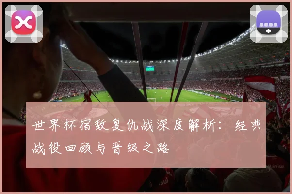 世界杯宿敌复仇战深度解析：经典战役回顾与晋级之路
