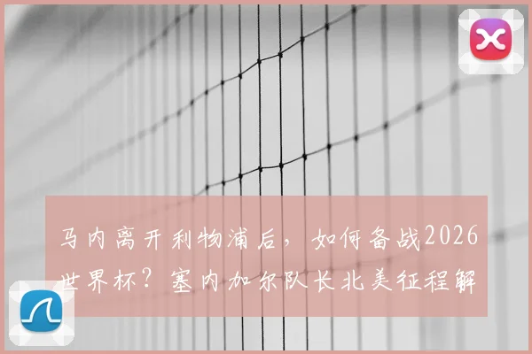 马内离开利物浦后，如何备战2026世界杯？塞内加尔队长北美征程解析