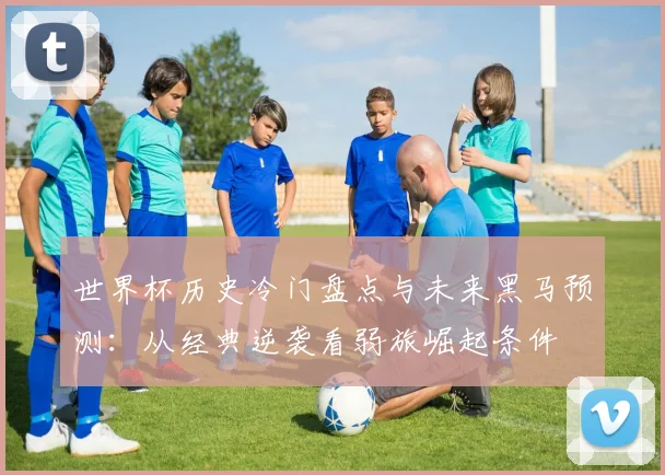 世界杯历史冷门盘点与未来黑马预测：从经典逆袭看弱旅崛起条件