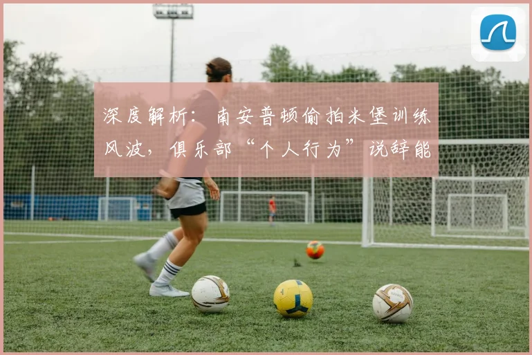 深度解析：南安普顿偷拍米堡训练风波，俱乐部“个人行为”说辞能否服众？