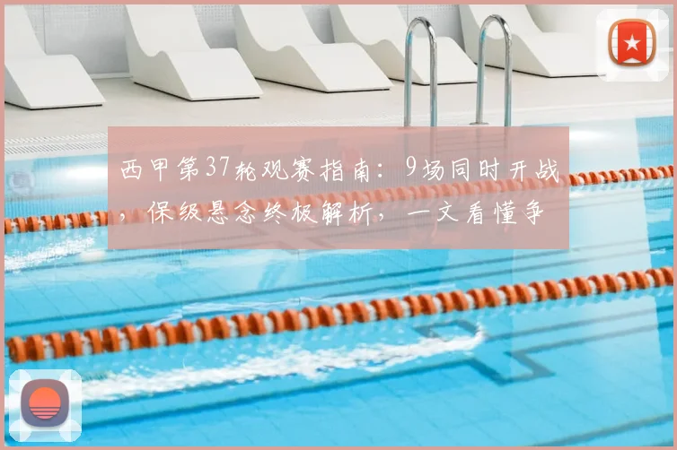 西甲第37轮观赛指南：9场同时开战，保级悬念终极解析，一文看懂争分大战
