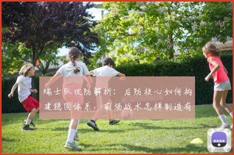 瑞士队攻防解析：后防核心如何构建稳固体系，前场战术怎样制造有效威胁