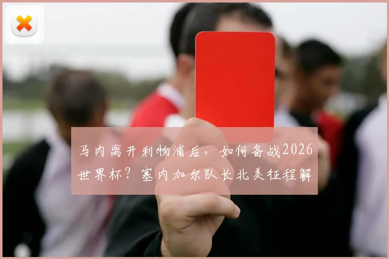 马内离开利物浦后，如何备战2026世界杯？塞内加尔队长北美征程解析