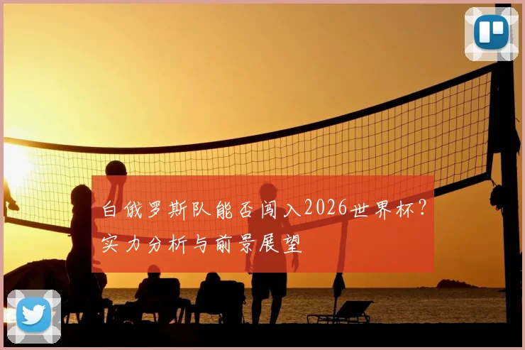白俄罗斯队能否闯入2026世界杯？实力分析与前景展望