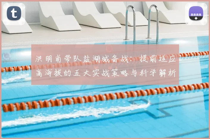 洪明甫带队盐湖城备战：提前适应高海拔的五大实战策略与科学解析